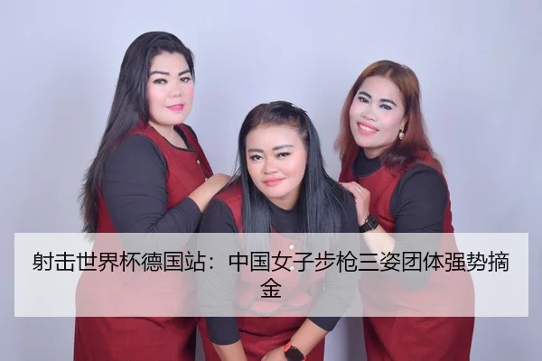 射击世界杯德国站：中国女子步枪三姿团体强势摘金