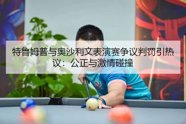 特鲁姆普与奥沙利文表演赛争议判罚引热议：公正与激情碰撞