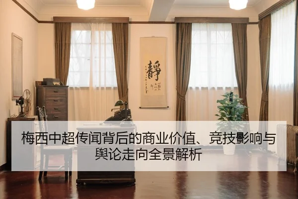 梅西中超传闻背后的商业价值、竞技影响与舆论走向全景解析