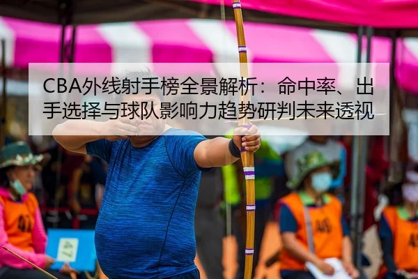 CBA外线射手榜全景解析：命中率、出手选择与球队影响力趋势研判未来透视