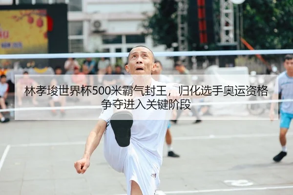 林孝埈世界杯500米霸气封王，归化选手奥运资格争夺进入关键阶段